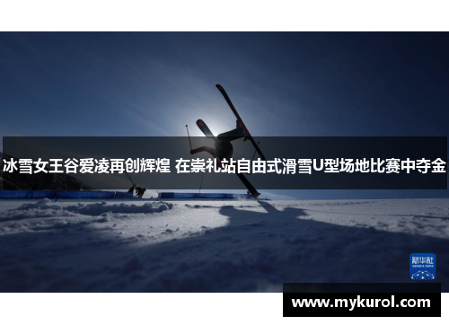 冰雪女王谷爱凌再创辉煌 在崇礼站自由式滑雪U型场地比赛中夺金